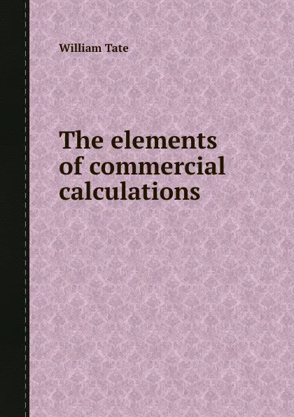 Обложка книги The elements of commercial calculations, William Tate