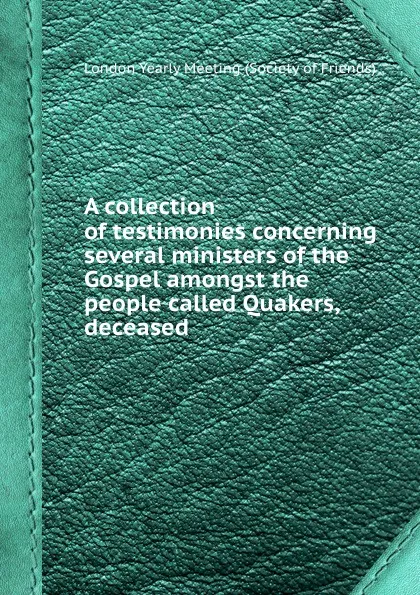 Обложка книги A collection of testimonies concerning several ministers of the Gospel amongst the people called Quakers, deceased, London Yearly Meeting (Society of Friends)