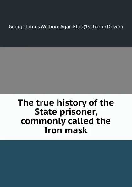 Обложка книги The true history of the State prisoner, commonly called the Iron mask, G.J. Agar-Ellis