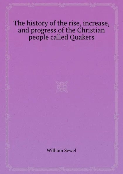 Обложка книги The history of the rise, increase, and progress of the Christian people called Quakers, William Sewel