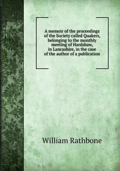 Обложка книги A memoir of the proceedings of the Society called Quakers, belonging to the monthly meeting of Hardshaw, in Lancashire, in the case of the author of a publication, William Rathbone