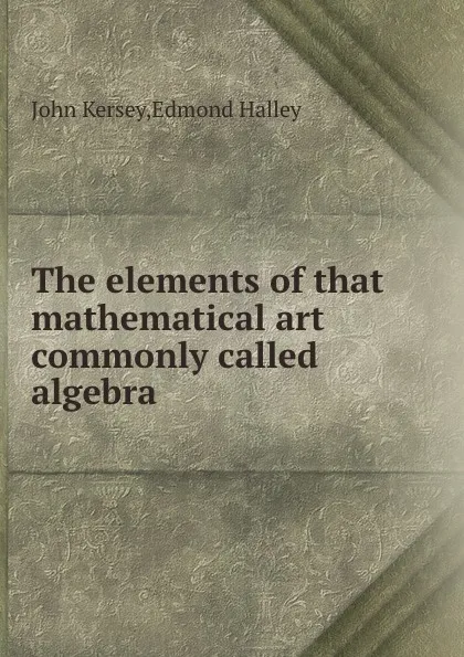 Обложка книги The elements of that mathematical art commonly called algebra, John Kersey