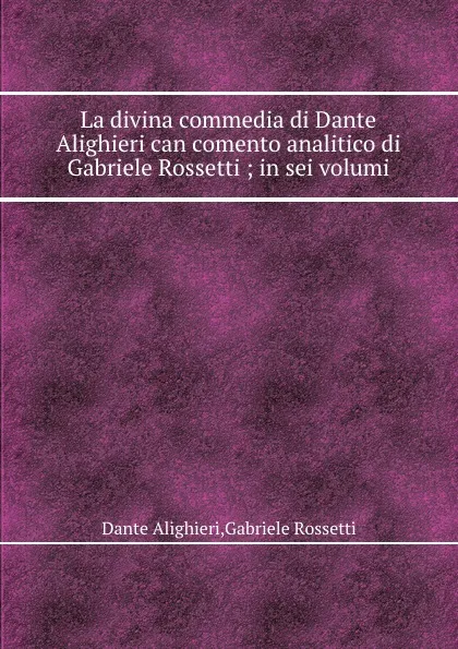 Обложка книги La divina commedia di Dante Alighieri can comento analitico di Gabriele Rossetti in sei volumi, Gabriele Rossetti