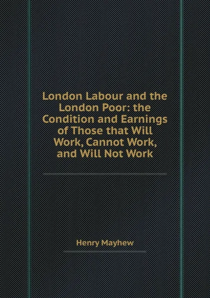 Обложка книги London Labour and the London Poor: the Condition and Earnings of Those that Will Work, Cannot Work, and Will Not Work, Henry Mayhew