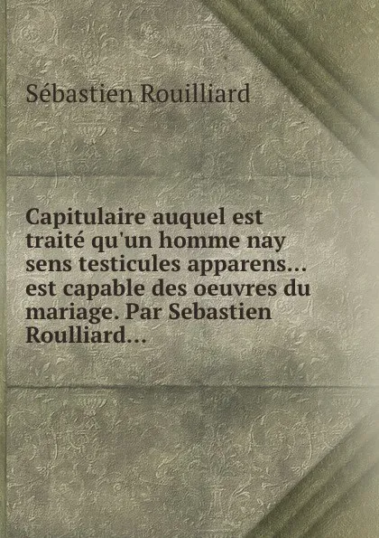 Обложка книги Capitulaire auquel est traite qu.un homme nay sens testicules apparens... est capable des oeuvres du mariage. Par Sebastien Roulliard, Sébastien Rouilliard