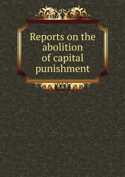 Обложка книги Reports on the abolition of capital punishment, Massachusetts. General Court