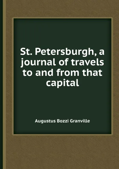 Обложка книги St. Petersburgh, a journal of travels to and from that capital, A.B. Granville