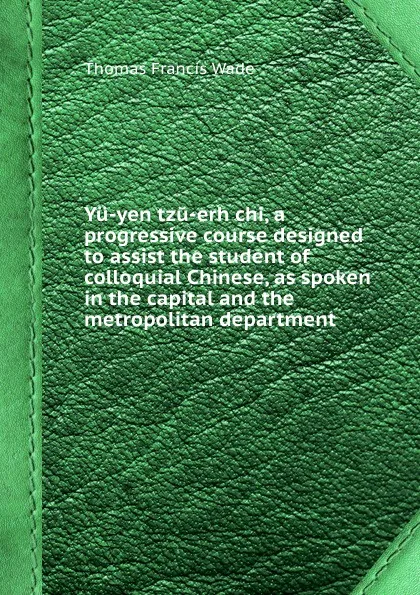 Обложка книги Yu-yen tzu-erh chi, a progressive course designed to assist the student of colloquial Chinese, as spoken in the capital and the metropolitan department, T.F. Wade