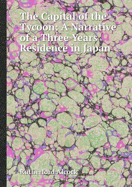 Обложка книги The Capital of the Tycoon: A Narrative of a Three Years Residence in Japan, Rutherford Alcock