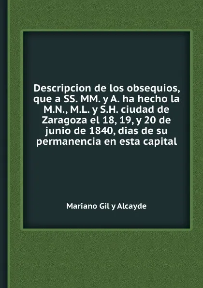 Обложка книги Descripcion de los obsequios, que a SS. MM. y A. ha hecho la M.N., M.L. y S.H. ciudad de Zaragoza el 18, 19, y 20 de junio de 1840, dias de su permanencia en esta capital, M.G. y Alcayde