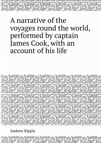 Обложка книги A narrative of the voyages round the world, performed by captain James Cook, with an account of his life, Andrew Kippis