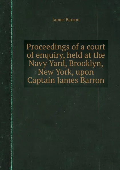 Обложка книги Proceedings of a court of enquiry, held at the Navy Yard, Brooklyn, New York, upon Captain James Barron, James Barron