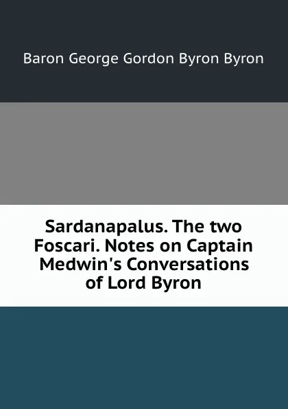 Обложка книги Sardanapalus. The two Foscari. Notes on Captain Medwin.s Conversations of Lord Byron, B.G. Byron