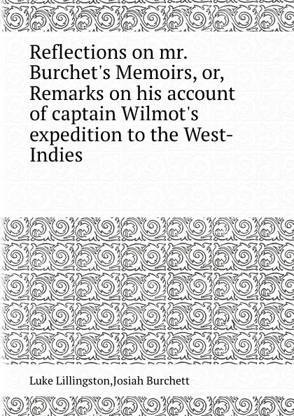 Обложка книги Reflections on mr. Burchet.s Memoirs, or, Remarks on his account of captain Wilmot.s expedition to the West-Indies, Luke Lillingston, Josiah Burchett