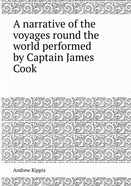 Обложка книги A narrative of the voyages round the world performed by Captain James Cook, Andrew Kippis