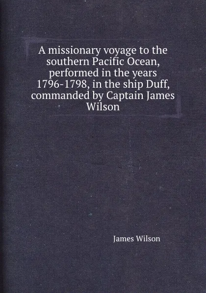 Обложка книги A missionary voyage to the southern Pacific Ocean, performed in the years 1796-1798, in the ship Duff, commanded by Captain James Wilson, James Wilson