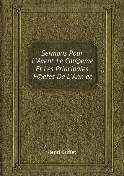 Обложка книги Sermons Pour L.Avent, Le Careme, Et Les Principales Fetes De L.Annee, Henri Griffet