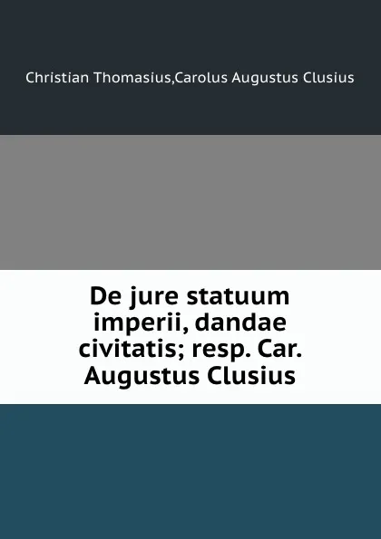 Обложка книги De jure statuum imperii, dandae civitatis resp. Car. Augustus Clusius, Christian Thomasius, C.A. Clusius