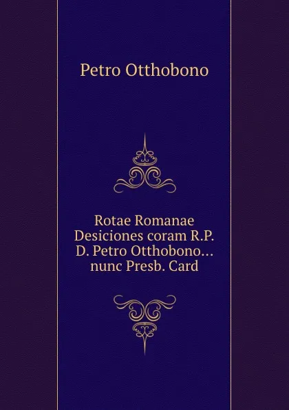 Обложка книги Rotae Romanae Desiciones coram R.P.D. Petro Otthobono... nunc Presb. Card, Petro Otthobono