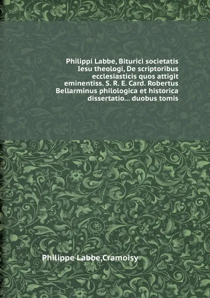 Обложка книги Philippi Labbe, Biturici societatis Iesu theologi, De scriptoribus ecclesiasticis quos attigit eminentiss. S. R. E. Card. Robertus Bellarminus philologica et historica dissertatio... duobus tomis, Philippe Labbe