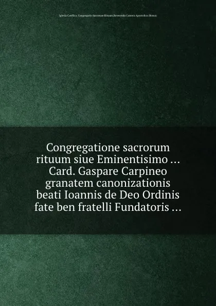 Обложка книги Congregatione sacrorum rituum siue Eminentisimo ... Card. Gaspare Carpineo granatem canonizationis beati Ioannis de Deo Ordinis fate ben fratelli Fundatoris, Iglesia Católica