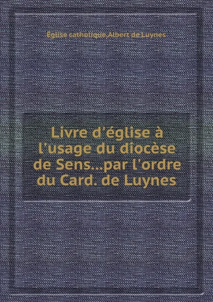 Обложка книги Livre d.eglise a l.usage du diocese de Sens...par l.ordre du Card. de Luynes, Église catholique