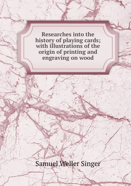 Обложка книги Researches into the history of playing cards with illustrations of the origin of printing and engraving on wood, S.W. Singer