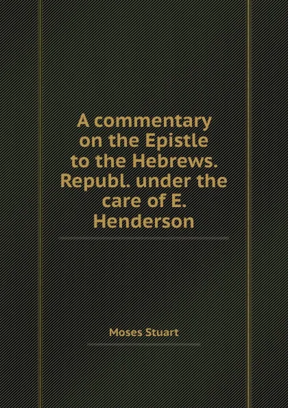 Обложка книги A commentary on the Epistle to the Hebrews. Republ. under the care of E. Henderson, Moses Stuart