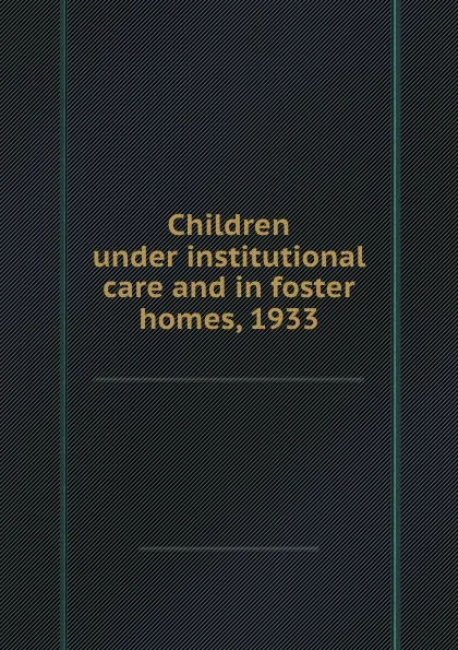 Обложка книги Children under institutional care and in foster homes, 1933, United States. Bureau of the Census Alba M. Edwards Mrs. Mary W. Dillenback