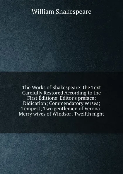 Обложка книги The Works of Shakespeare: the Text Carefully Restored According to the First Editions: Editor.s preface Didication Commendatory verses Tempest Two gentlemen of Verona Merry wives of Windsor Twelfth night, В. Шекспир