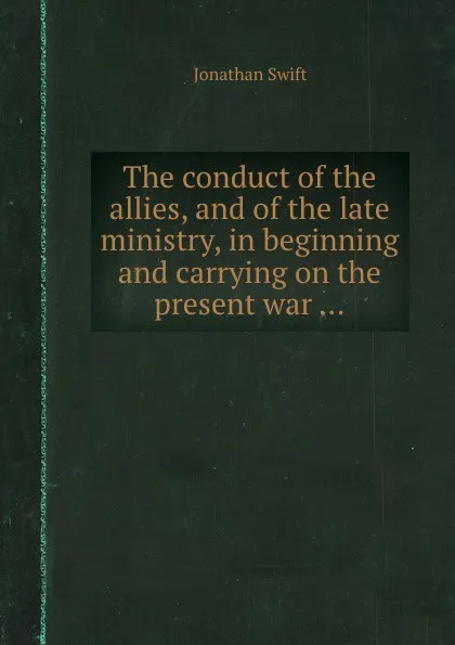 Обложка книги The conduct of the allies, and of the late ministry, in beginning and carrying on the present war, S. Jonathan