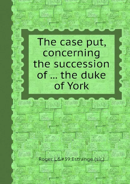 Обложка книги The case put, concerning the succession of ... the duke of York, Roger Estrange (sir.)