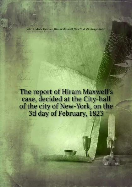 Обложка книги The report of Hiram Maxwell.s case, decided at the City-hall of the city of New-York, on the 3d day of February, 1823, J.A. Graham