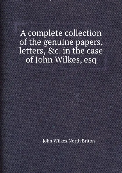 Обложка книги A complete collection of the genuine papers, letters, .c. in the case of John Wilkes, esq, John Wilkes