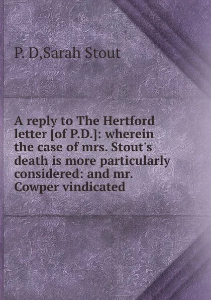 Обложка книги A reply to The Hertford letter: wherein the case of mrs. Stout.s death is more particularly considered, P.D. Sarah Stout