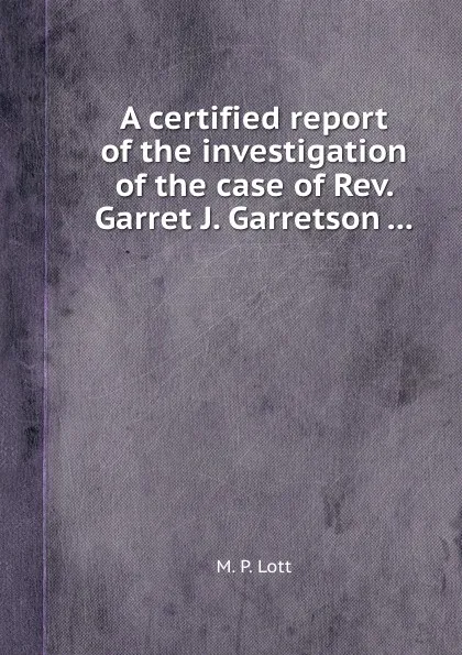 Обложка книги A certified report of the investigation of the case of Rev. Garret J. Garretson, M.P. Lott