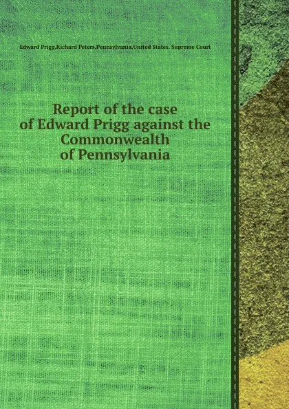 Обложка книги Report of the case of Edward Prigg against the Commonwealth of Pennsylvania, E.P.R. Peters