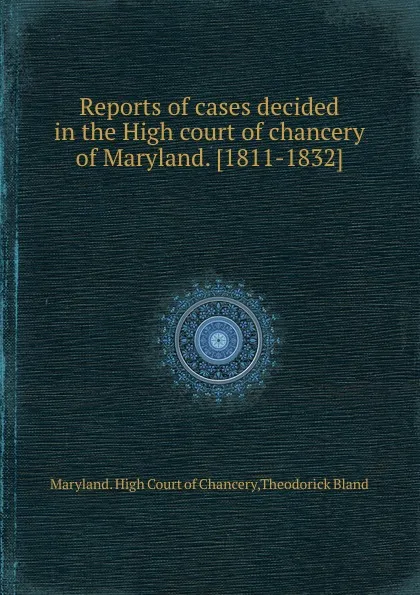 Обложка книги Reports of cases decided in the High court of chancery of Maryland. 1811-1832, Theodorick Bland