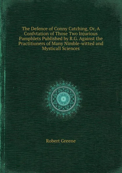 Обложка книги The Defence of Conny Catching, Or, A Confvtation of Those Two Injurious Pamphlets Published by R.G. Against the Practitioners of Many Nimble-witted and Mysticall Sciences, Robert Greene