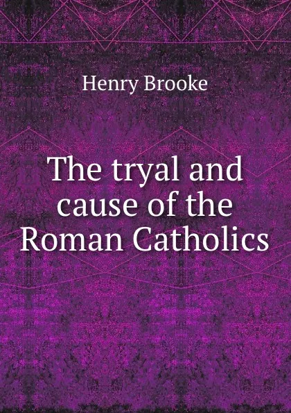 Обложка книги The tryal and cause of the Roman Catholics, Henry Brooke