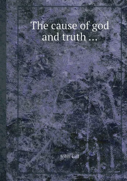 Обложка книги The cause of god and truth ..., J. Gill