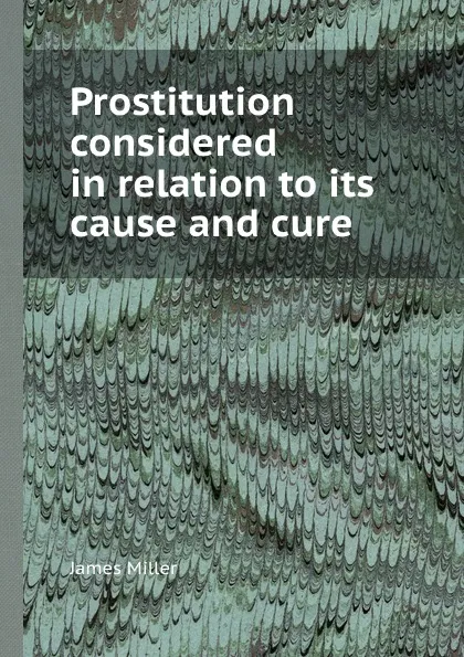 Обложка книги Prostitution considered in relation to its cause and cure, James Miller