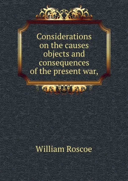 Обложка книги Considerations on the causes objects and consequences of the present war, William Roscoe