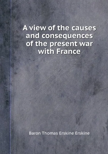 Обложка книги A view of the causes and consequences of the present war with France, B.T.E. Erskine