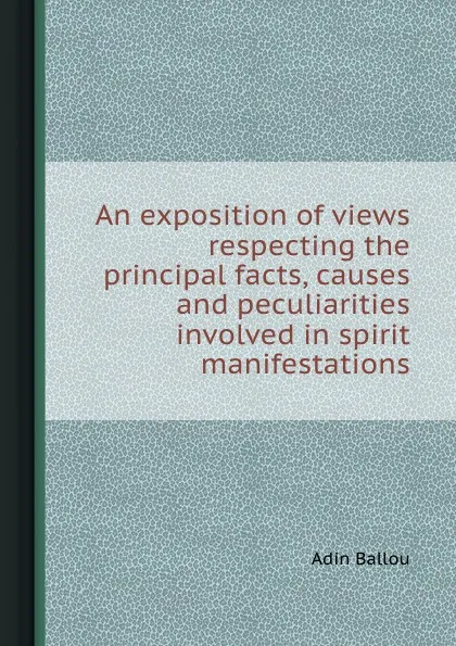 Обложка книги An exposition of views respecting the principal facts, causes and peculiarities involved in spirit manifestations, Adin Ballou