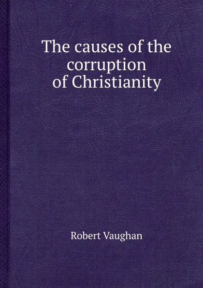 Обложка книги The causes of the corruption of Christianity, Robert Vaughan