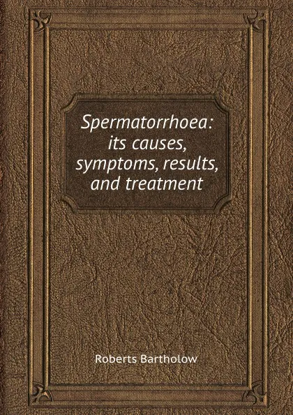 Обложка книги Spermatorrhoea: its causes, symptoms, results, and treatment, Roberts Bartholow