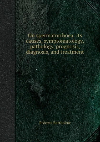 Обложка книги On spermatorrhoea: its causes, symptomatology, pathology, prognosis, diagnosis, and treatment, Roberts Bartholow