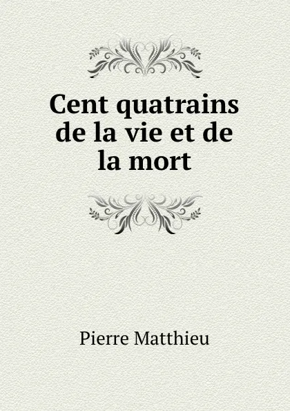 Обложка книги Cent quatrains de la vie et de la mort, Pierre Matthieu