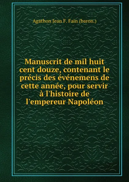 Обложка книги Manuscrit de mil huit cent douze, contenant le precis des evenemens de cette annee, pour servir a l.histoire de l.empereur Napoleon, A.J. Fain